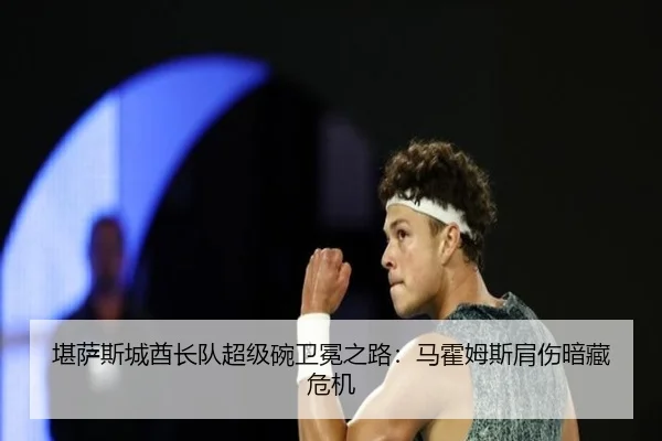 堪萨斯城酋长队超级碗卫冕之路：马霍姆斯肩伤暗藏危机