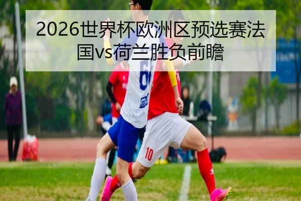 2026世界杯欧洲区预选赛法国vs荷兰胜负前瞻