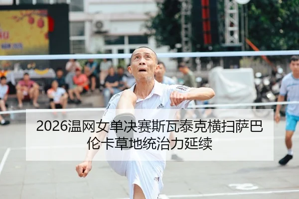 2026温网女单决赛斯瓦泰克横扫萨巴伦卡草地统治力延续