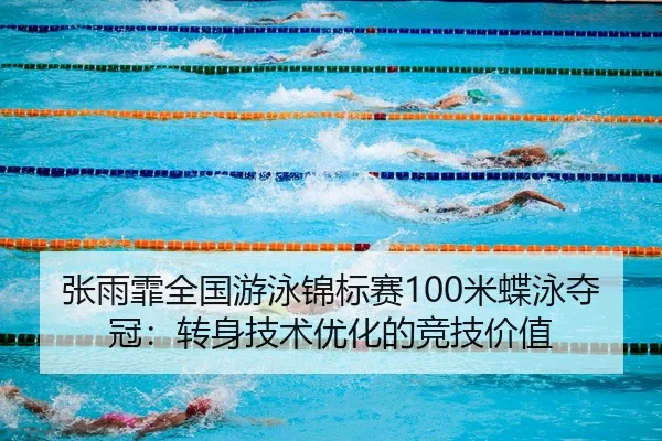 张雨霏全国游泳锦标赛100米蝶泳夺冠：转身技术优化的竞技价值